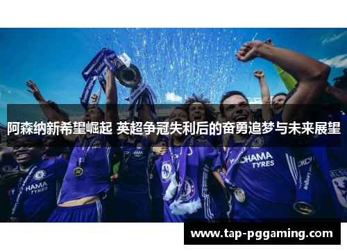 阿森纳新希望崛起 英超争冠失利后的奋勇追梦与未来展望 阿森纳新希望崛起 英超争冠失利后的奋勇追梦与未来展望