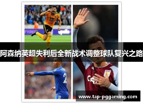 阿森纳英超失利后全新战术调整球队复兴之路