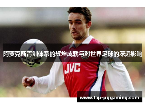 阿贾克斯青训体系的辉煌成就与对世界足球的深远影响