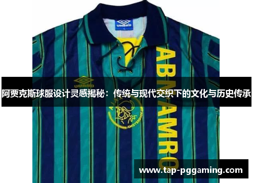 阿贾克斯球服设计灵感揭秘:传统与现代交织下的文化与历史传承 阿贾克斯球服设计灵感揭秘:传统与现代交织下的文化与历史传承