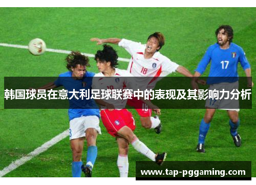韩国球员在意大利足球联赛中的表现及其影响力分析 韩国球员在意大利足球联赛中的表现及其影响力分析