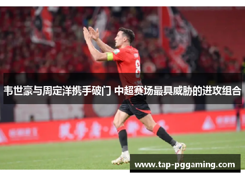 韦世豪与周定洋携手破门 中超赛场最具威胁的进攻组合