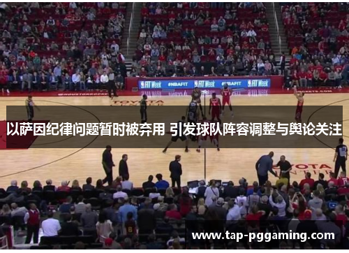 以萨因纪律问题暂时被弃用 引发球队阵容调整与舆论关注