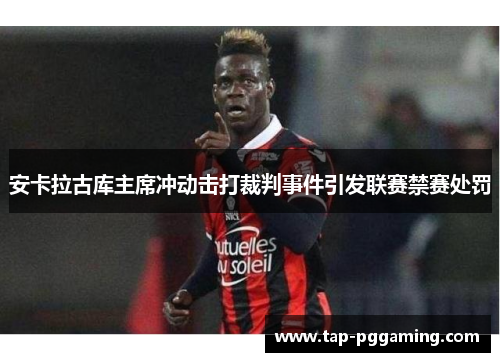 安卡拉古库主席冲动击打裁判事件引发联赛禁赛处罚 安卡拉古库主席冲动击打裁判事件引发联赛禁赛处罚
