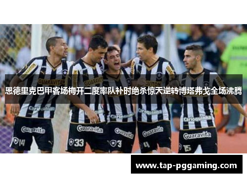 恩德里克巴甲客场梅开二度率队补时绝杀惊天逆转博塔弗戈全场沸腾