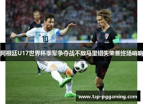 阿根廷U17世界杯季军争夺战不敌马里错失荣誉终场哨响