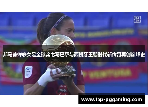 邦马蒂蝉联女足金球奖书写巴萨与西班牙王朝时代新传奇再创巅峰史