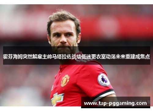 霍芬海姆突然解雇主帅马塔拉佐战绩低迷更衣室动荡未来重建成焦点