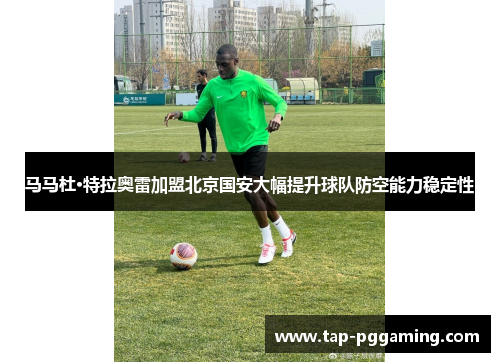 马马杜·特拉奥雷加盟北京国安大幅提升球队防空能力稳定性