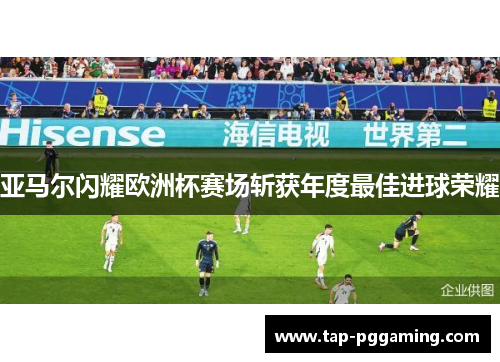 亚马尔闪耀欧洲杯赛场斩获年度最佳进球荣耀