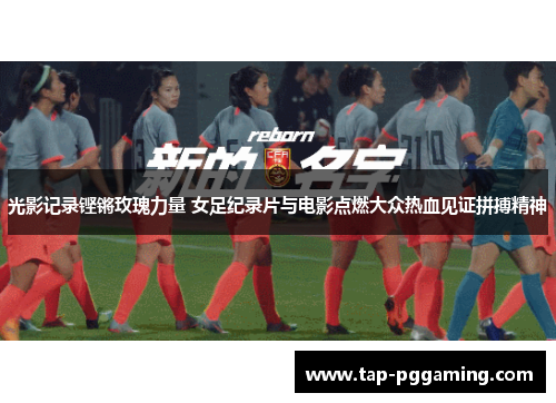 光影记录铿锵玫瑰力量 女足纪录片与电影点燃大众热血见证拼搏精神