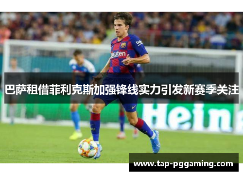 巴萨租借菲利克斯加强锋线实力引发新赛季关注