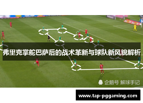弗里克掌舵巴萨后的战术革新与球队新风貌解析