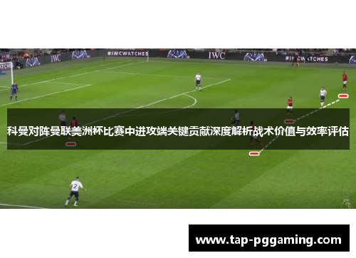 科曼对阵曼联美洲杯比赛中进攻端关键贡献深度解析战术价值与效率评估 科曼对阵曼联美洲杯比赛中进攻端关键贡献深度解析战术价值与效率评估