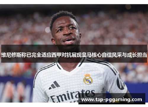 维尼修斯称已完全适应西甲对抗展现皇马核心自信风采与成长担当 维尼修斯称已完全适应西甲对抗展现皇马核心自信风采与成长担当