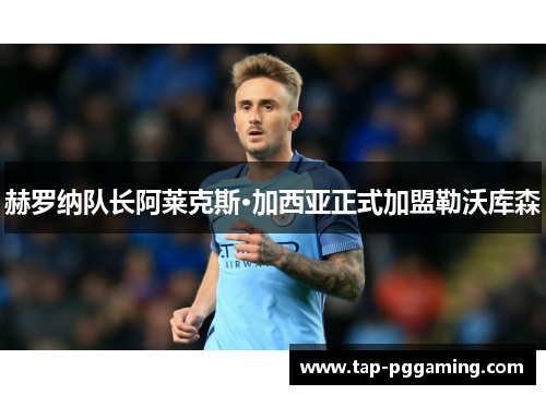 赫罗纳队长阿莱克斯·加西亚正式加盟勒沃库森 赫罗纳队长阿莱克斯·加西亚正式加盟勒沃库森