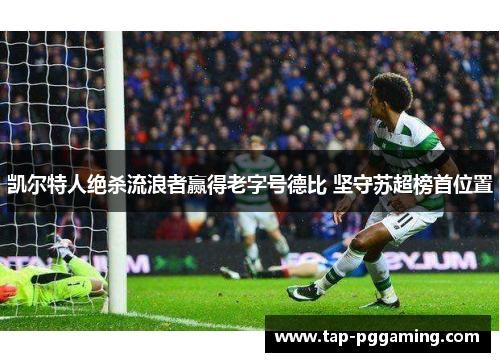凯尔特人绝杀流浪者赢得老字号德比 坚守苏超榜首位置