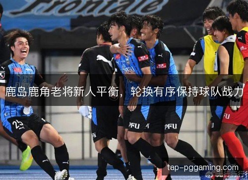 鹿岛鹿角老将新人平衡，轮换有序保持球队战力