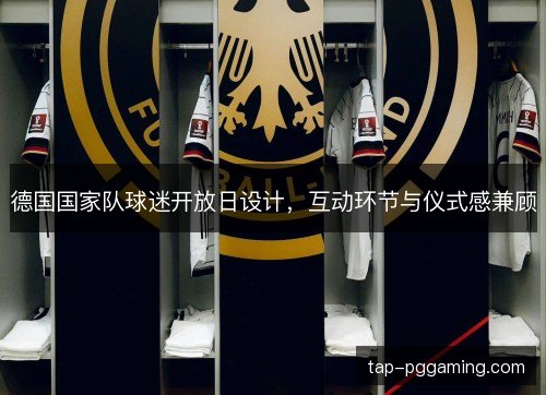 德国国家队球迷开放日设计，互动环节与仪式感兼顾